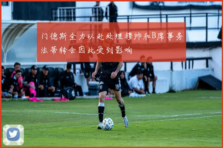 门德斯全力以赴处理穆帅和B席事务法蒂转会因此受到影响