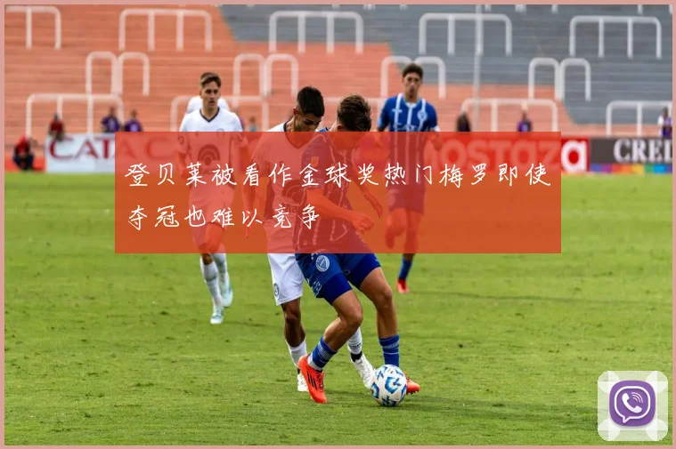 登贝莱被看作金球奖热门梅罗即使夺冠也难以竞争