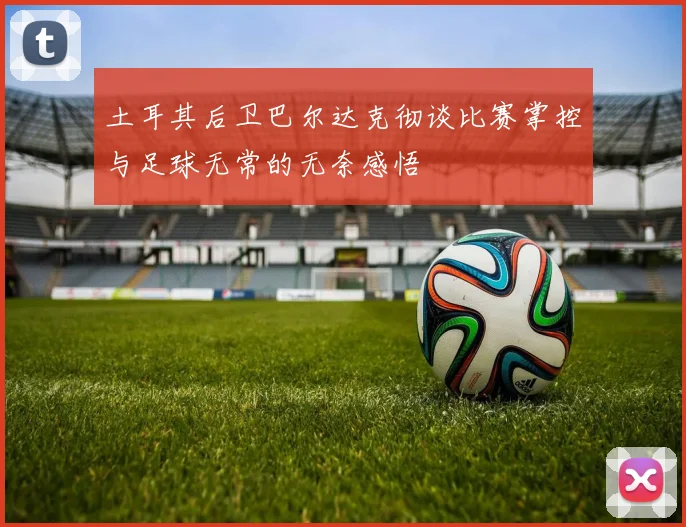 土耳其后卫巴尔达克彻谈比赛掌控与足球无常的无奈感悟
