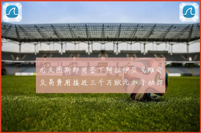 尤文图斯即将签下阿拉伊贝戈维奇交易费用接近三千万欧元加浮动部分