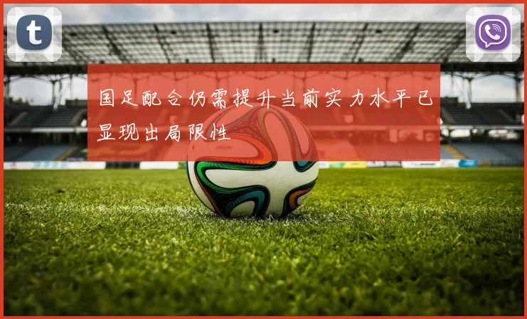 国足配合仍需提升当前实力水平已显现出局限性