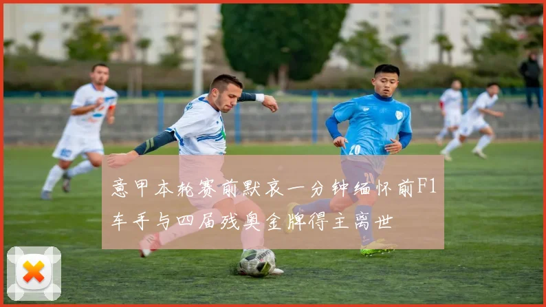 意甲本轮赛前默哀一分钟缅怀前F1车手与四届残奥金牌得主离世