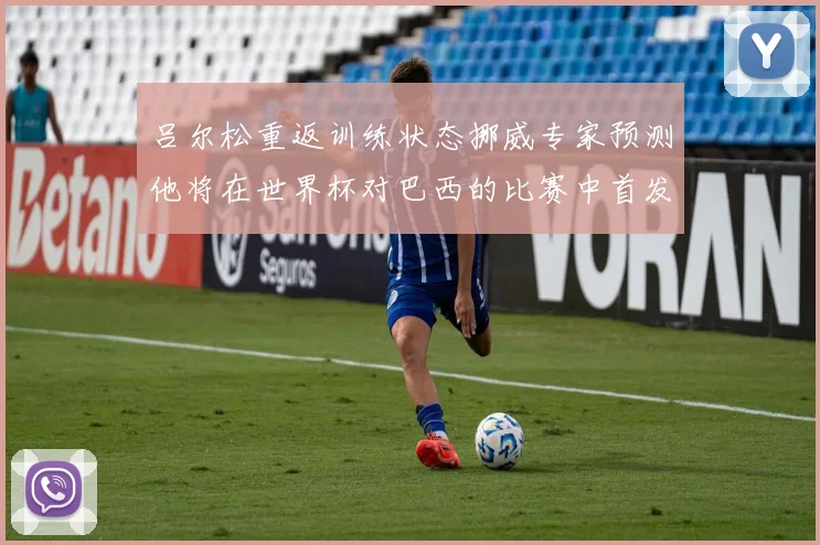 吕尔松重返训练状态挪威专家预测他将在世界杯对巴西的比赛中首发出战