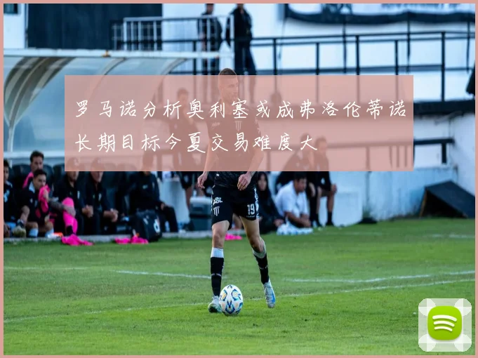 罗马诺分析奥利塞或成弗洛伦蒂诺长期目标今夏交易难度大