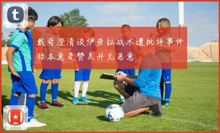 戴奇澄清谈伊劳拉战术遭批评事件称本意是赞美并无恶意