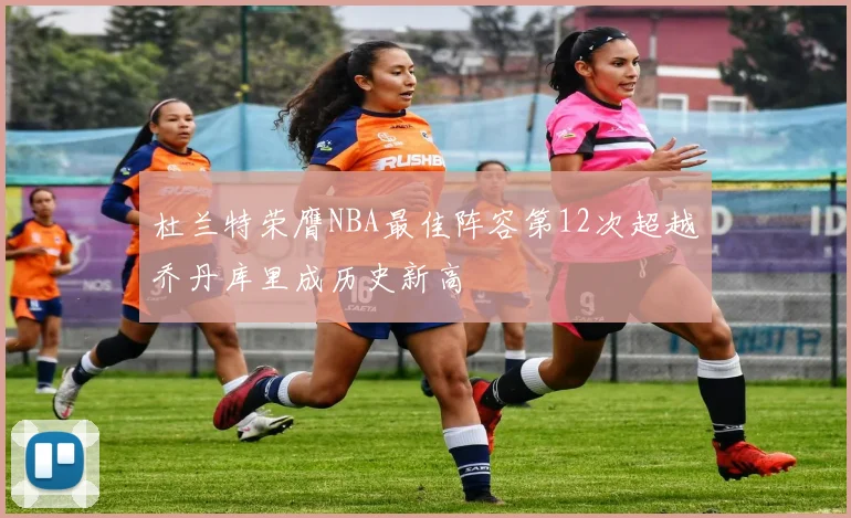 杜兰特荣膺NBA最佳阵容第12次超越乔丹库里成历史新高