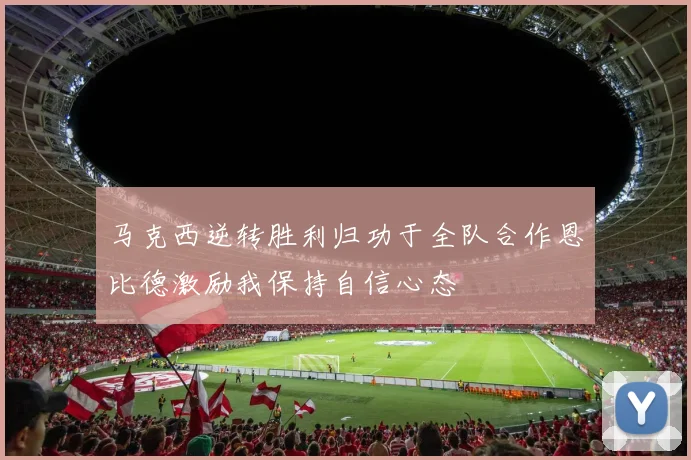 马克西逆转胜利归功于全队合作恩比德激励我保持自信心态