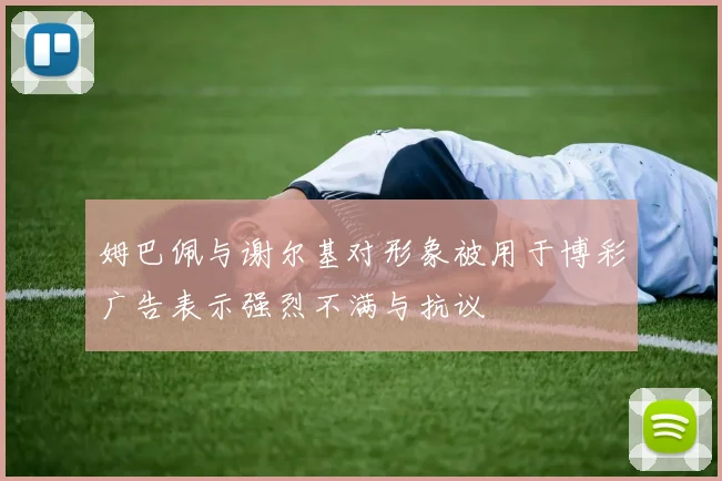 姆巴佩与谢尔基对形象被用于博彩广告表示强烈不满与抗议