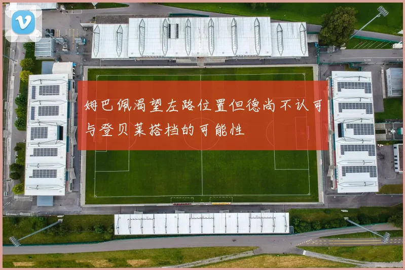 姆巴佩渴望左路位置但德尚不认可与登贝莱搭档的可能性