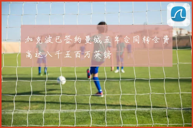加克波已签约曼城五年合同转会费高达八千五百万英镑