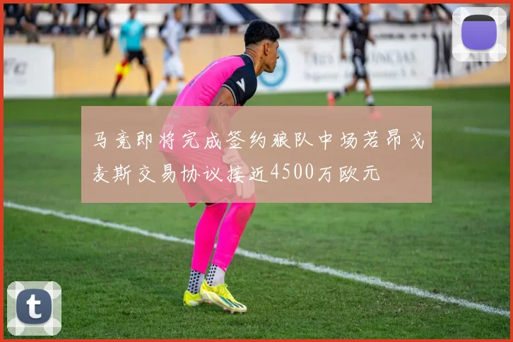 马竞即将完成签约狼队中场若昂戈麦斯交易协议接近4500万欧元