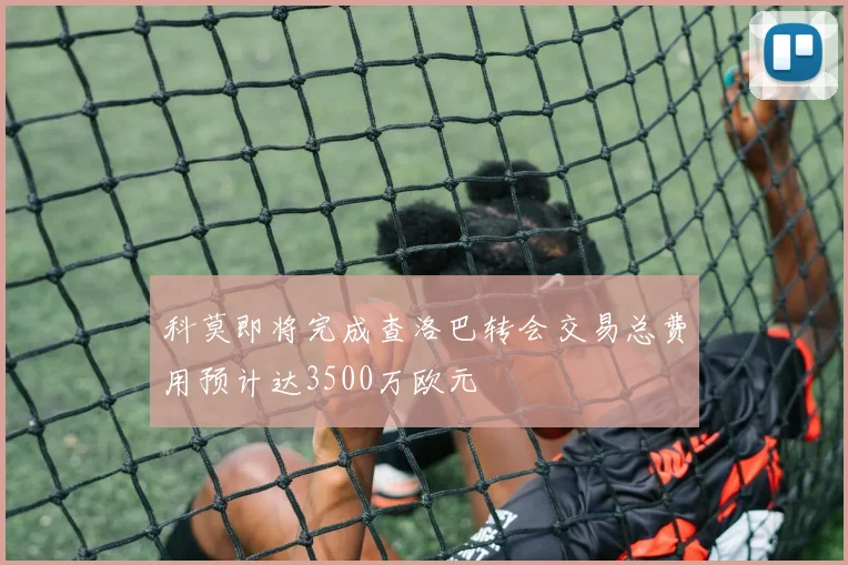 科莫即将完成查洛巴转会交易总费用预计达3500万欧元