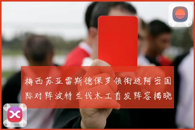 梅西苏亚雷斯德保罗领衔迈阿密国际对阵波特兰伐木工首发阵容揭晓
