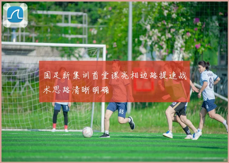 国足新集训首堂课亮相边路提速战术思路清晰明确