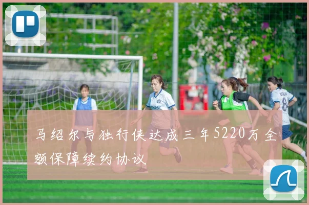 马绍尔与独行侠达成三年5220万全额保障续约协议