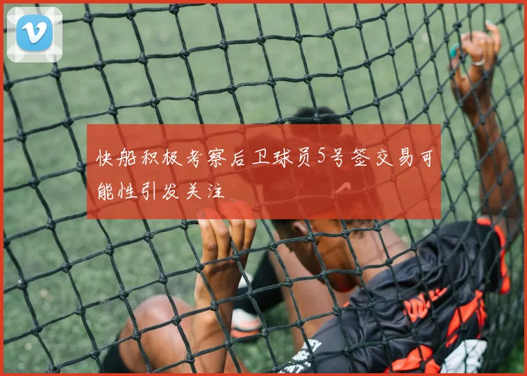 快船积极考察后卫球员5号签交易可能性引发关注