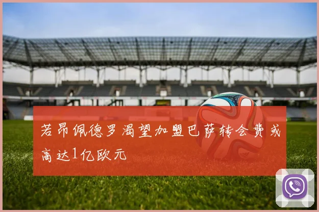 若昂佩德罗渴望加盟巴萨转会费或高达1亿欧元
