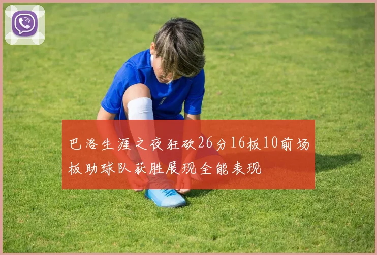 巴洛生涯之夜狂砍26分16板10前场板助球队获胜展现全能表现