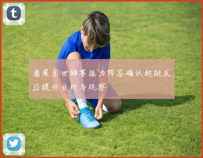 潘展乐世锦赛接力阵容确认起跳反应提升分析与观察