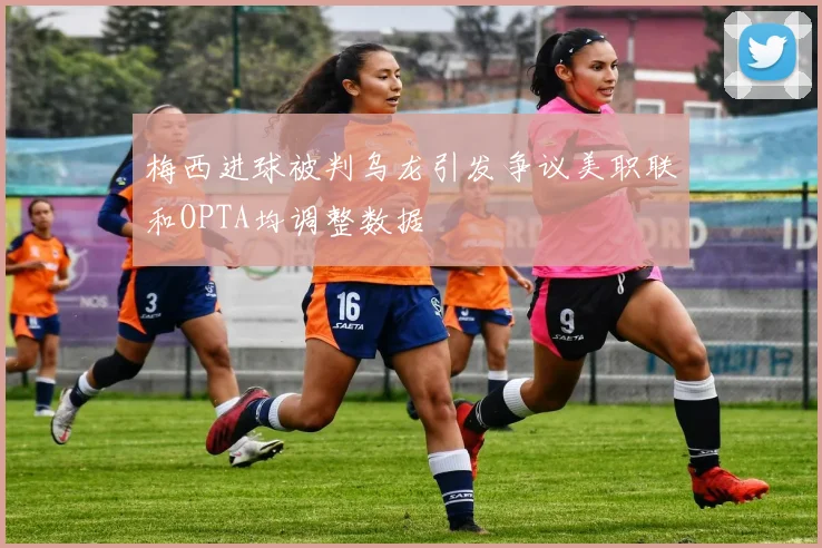 梅西进球被判乌龙引发争议美职联和OPTA均调整数据