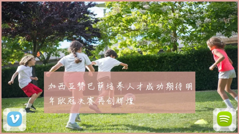 加西亚赞巴萨培养人才成功期待明年欧冠决赛再创辉煌