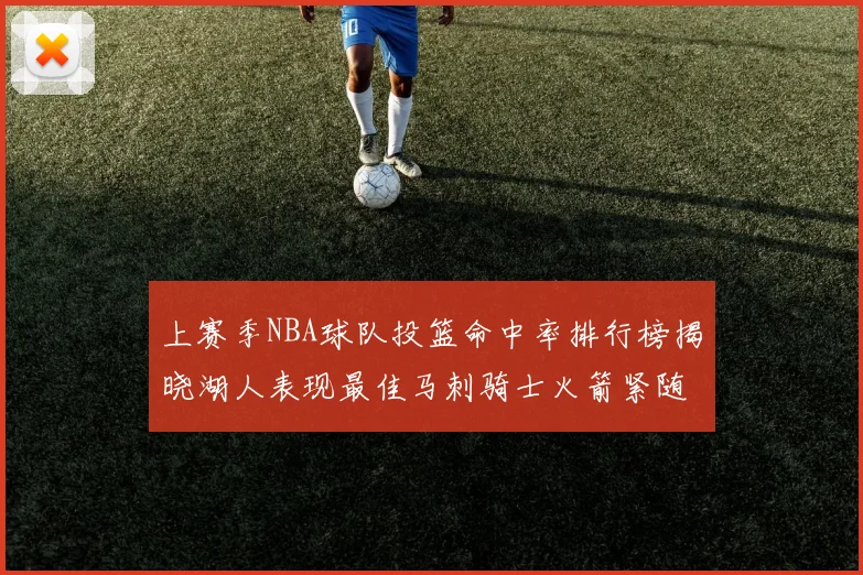 上赛季NBA球队投篮命中率排行榜揭晓湖人表现最佳马刺骑士火箭紧随其后