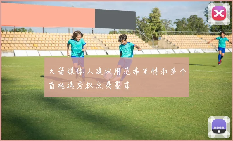 火箭媒体人建议用范弗里特和多个首轮选秀权交易墨菲