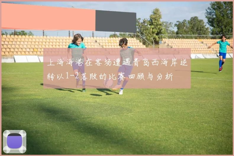 上海海港在客场遭遇青岛西海岸逆转以1-2落败的比赛回顾与分析