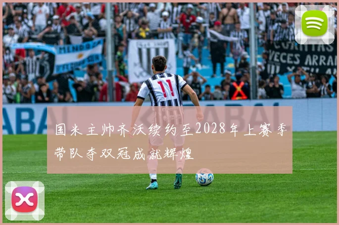 国米主帅齐沃续约至2028年上赛季带队夺双冠成就辉煌