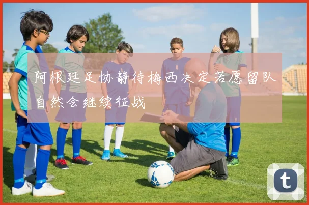 阿根廷足协静待梅西决定若愿留队自然会继续征战