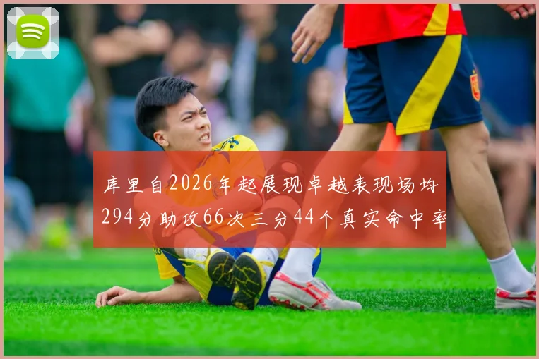 库里自2026年起展现卓越表现场均294分助攻66次三分44个真实命中率高达637