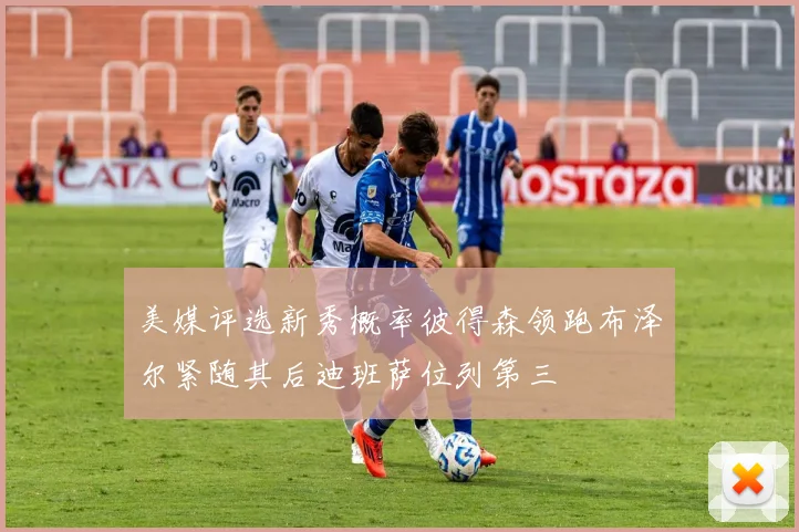 美媒评选新秀概率彼得森领跑布泽尔紧随其后迪班萨位列第三