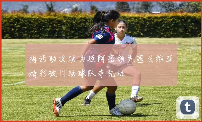 梅西助攻助力迈阿密领先塞戈维亚精彩破门助球队夺先机