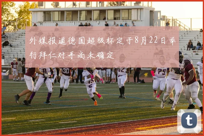 外媒报道德国超级杯定于8月22日举行拜仁对手尚未确定