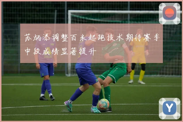 苏炳添调整百米起跑技术期待赛季中段成绩显著提升